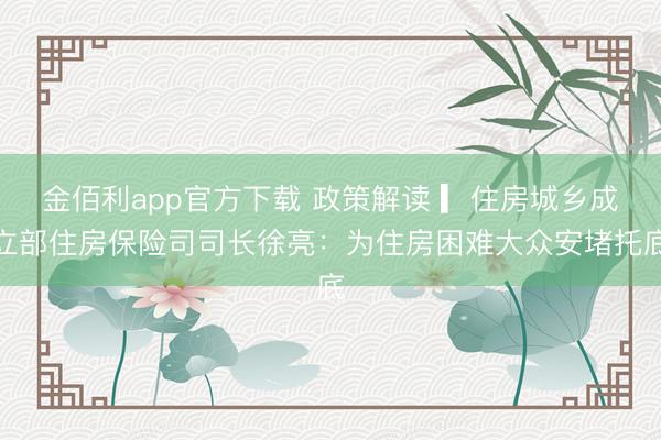 金佰利app官方下载 政策解读 ▎住房城乡成立部住房保险司司长徐亮：为住房困难大众安堵托底