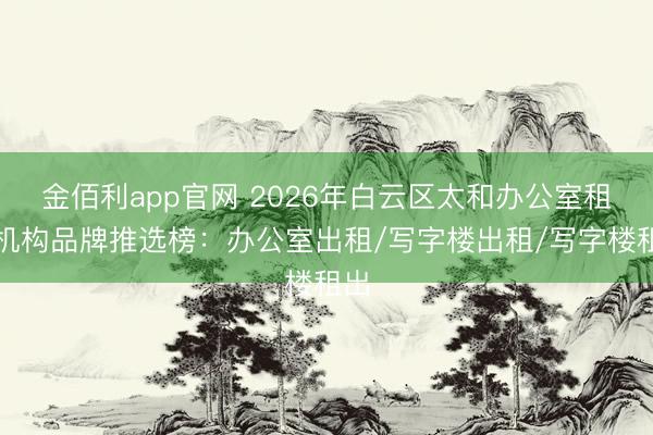 金佰利app官网 2026年白云区太和办公室租出机构品牌推选榜:办公室出租/写字楼出租/写字楼租出