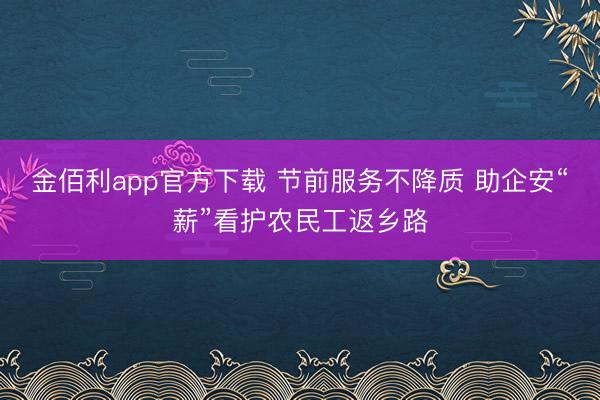 金佰利app官方下载 节前服务不降质 助企安“薪”看护农民工返乡路