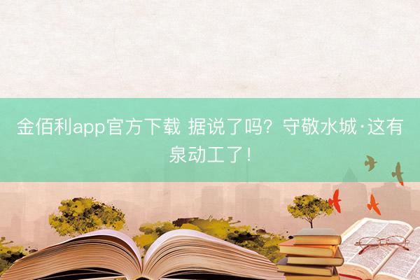 金佰利app官方下载 据说了吗？守敬水城·这有泉动工了！