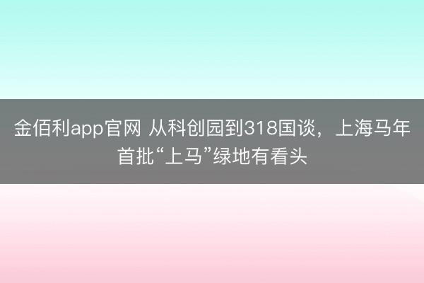 金佰利app官网 从科创园到318国谈，上海马年首批“上马”绿地有看头