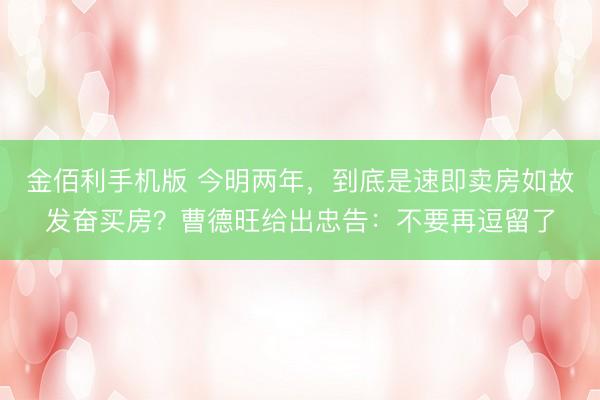 金佰利手机版 今明两年，到底是速即卖房如故发奋买房？曹德旺给出忠告：不要再逗留了