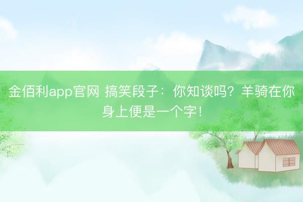 金佰利app官网 搞笑段子：你知谈吗？羊骑在你身上便是一个字！