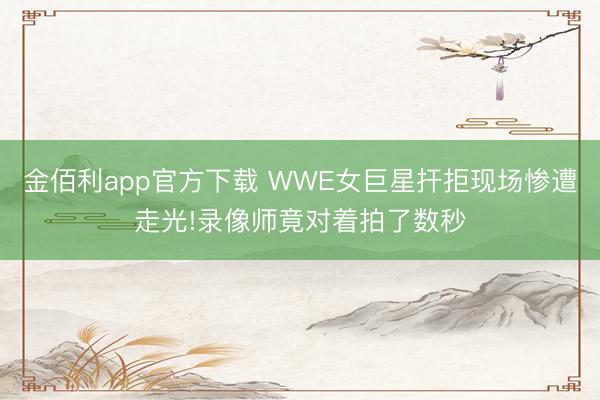 金佰利app官方下载 WWE女巨星扞拒现场惨遭走光!录像师竟对着拍了数秒