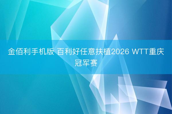 金佰利手机版 百利好任意扶植2026 WTT重庆冠军赛