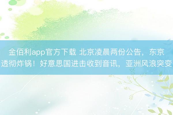 金佰利app官方下载 北京凌晨两份公告，东京透彻炸锅！好意思国进击收到音讯，亚洲风浪突变