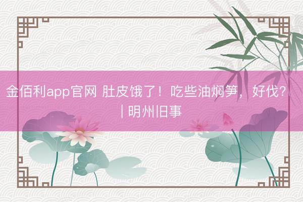 金佰利app官网 肚皮饿了！吃些油焖笋，好伐？ | 明州旧事