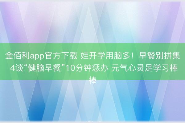 金佰利app官方下载 娃开学用脑多！早餐别拼集 4谈“健脑早餐”10分钟惩办 元气心灵足学习棒