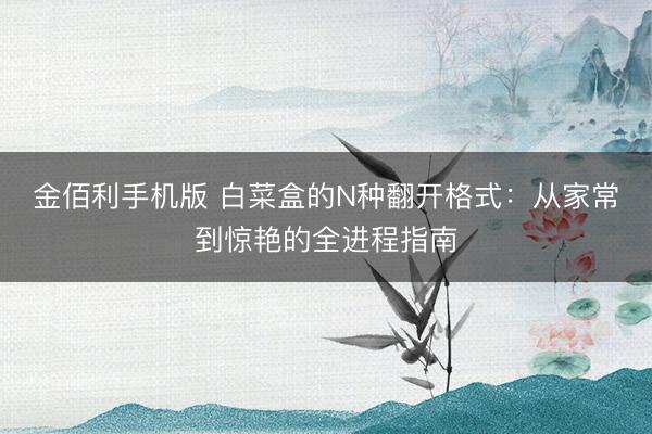 金佰利手机版 白菜盒的N种翻开格式：从家常到惊艳的全进程指南
